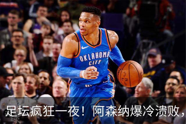 足坛疯狂一夜！阿森纳爆冷溃败，巴萨逆转塞维利亚，多特登顶德甲，国米让二追二